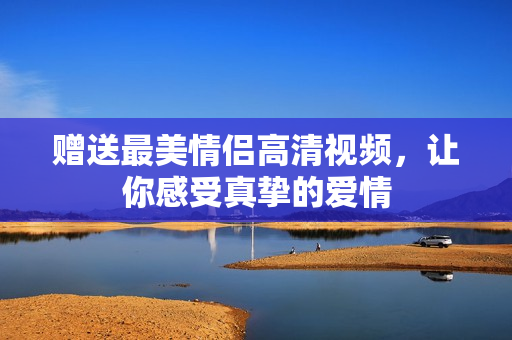 赠送最美情侣高清视频，让你感受真挚的爱情