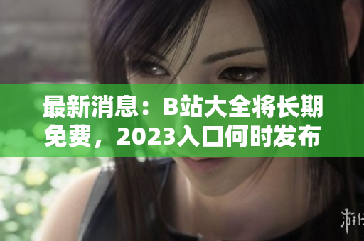 最新消息：B站大全将长期免费，2023入口何时发布？