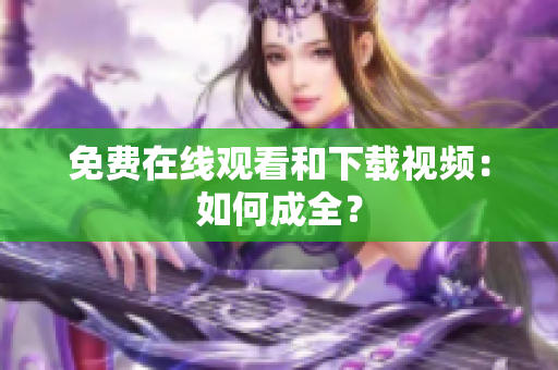 免费在线观看和下载视频：如何成全？
