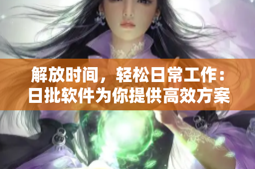 解放时间，轻松日常工作：日批软件为你提供高效方案