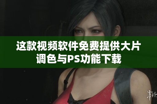 这款视频软件免费提供大片调色与PS功能下载