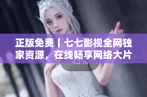 正版免费丨七七影视全网独家资源，在线畅享网络大片