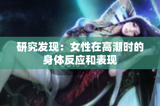 研究发现：女性在高潮时的身体反应和表现