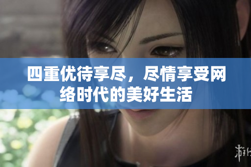 四重优待享尽，尽情享受网络时代的美好生活