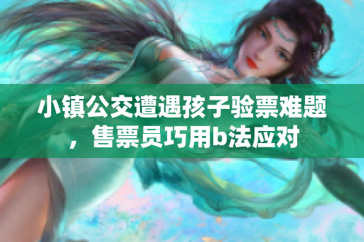 小镇公交遭遇孩子验票难题，售票员巧用b法应对
