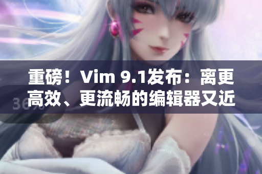 重磅！Vim 9.1发布：离更高效、更流畅的编辑器又近了一步