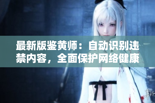 最新版鉴黄师：自动识别违禁内容，全面保护网络健康