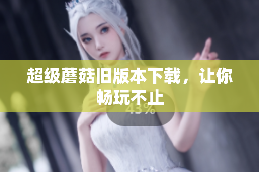 超级蘑菇旧版本下载，让你畅玩不止