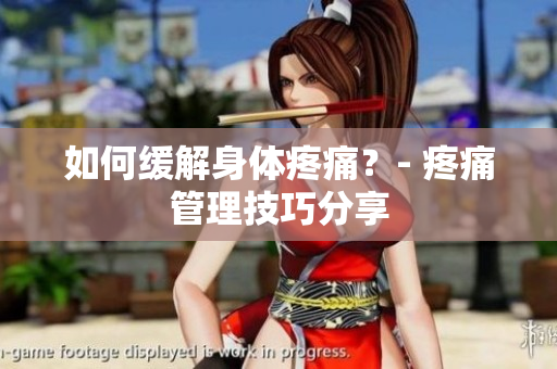 如何缓解身体疼痛？- 疼痛管理技巧分享