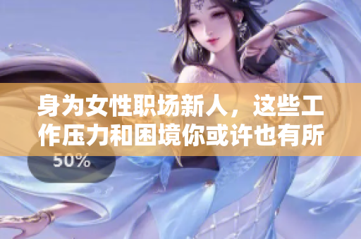 身为女性职场新人，这些工作压力和困境你或许也有所体会