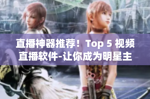 直播神器推荐！Top 5 视频直播软件-让你成为明星主播
