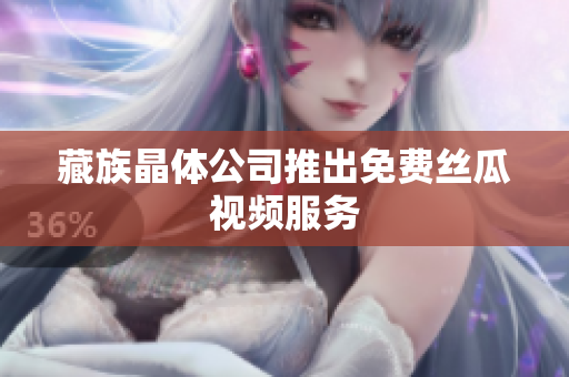 藏族晶体公司推出免费丝瓜视频服务
