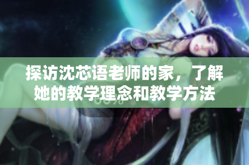 探访沈芯语老师的家，了解她的教学理念和教学方法