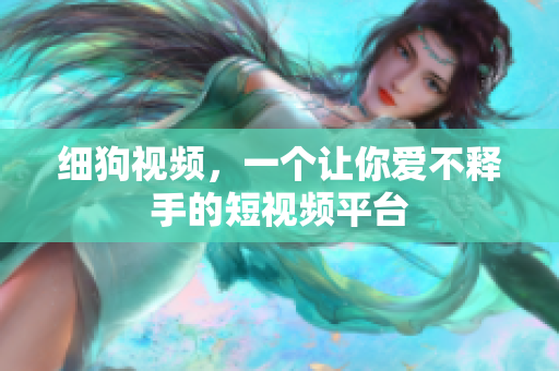 细狗视频，一个让你爱不释手的短视频平台