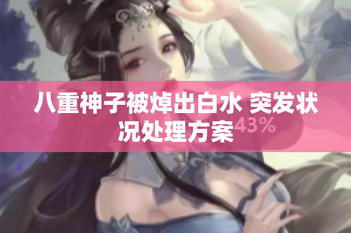 八重神子被焯出白水 突发状况处理方案