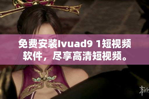 免费安装Ivuad9 1短视频软件，尽享高清短视频。