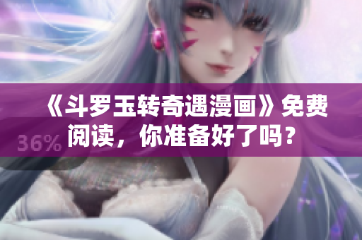 《斗罗玉转奇遇漫画》免费阅读，你准备好了吗？