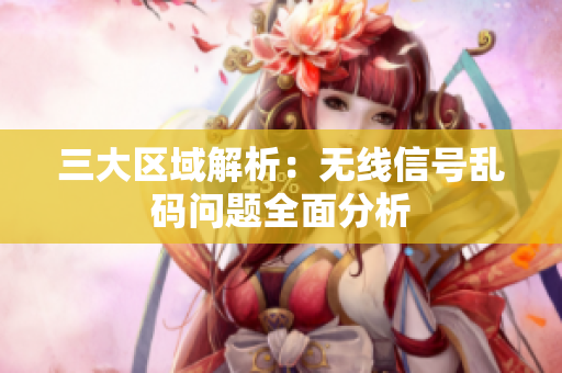 三大区域解析：无线信号乱码问题全面分析