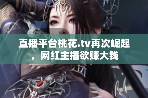 直播平台桃花.tv再次崛起，网红主播欲赚大钱