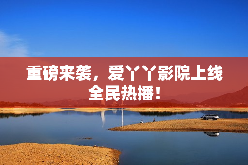 重磅来袭，爱丫丫影院上线全民热播！