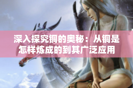 深入探究铜的奥秘：从铜是怎样炼成的到其广泛应用
