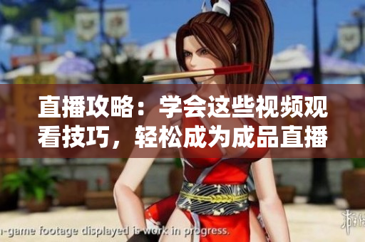 直播攻略：学会这些视频观看技巧，轻松成为成品直播大师！