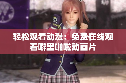 轻松观看动漫：免费在线观看噼里啪啦动画片