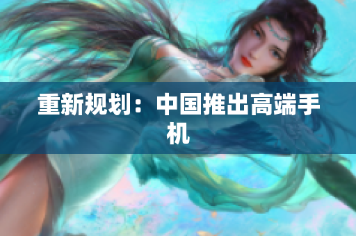 重新规划：中国推出高端手机