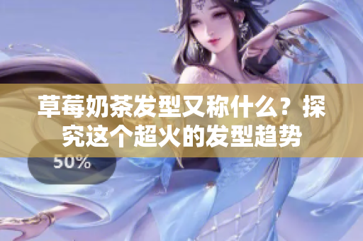 草莓奶茶发型又称什么？探究这个超火的发型趋势