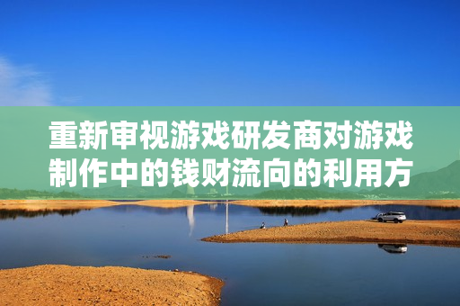 重新审视游戏研发商对游戏制作中的钱财流向的利用方式