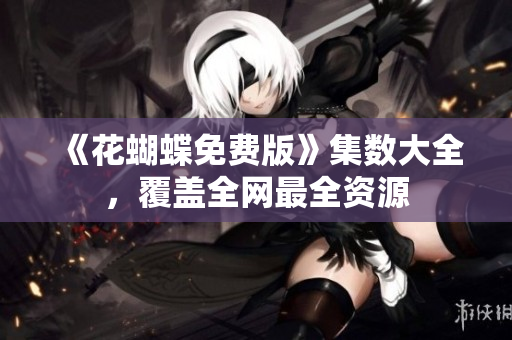 《花蝴蝶免费版》集数大全，覆盖全网最全资源