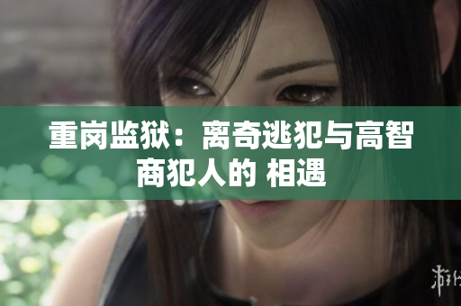 重岗监狱：离奇逃犯与高智商犯人的 相遇