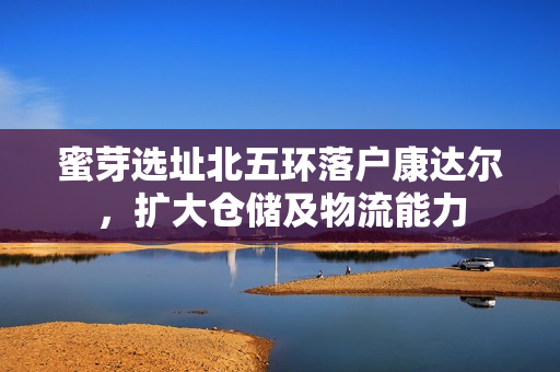 蜜芽选址北五环落户康达尔，扩大仓储及物流能力