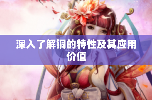 深入了解铜的特性及其应用价值