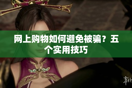 网上购物如何避免被骗？五个实用技巧