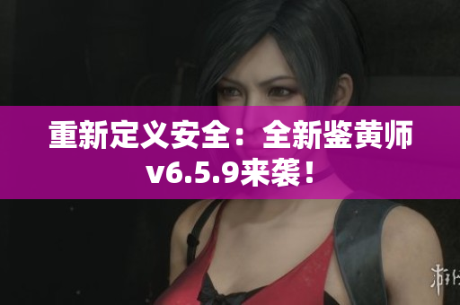 重新定义安全：全新鉴黄师v6.5.9来袭！
