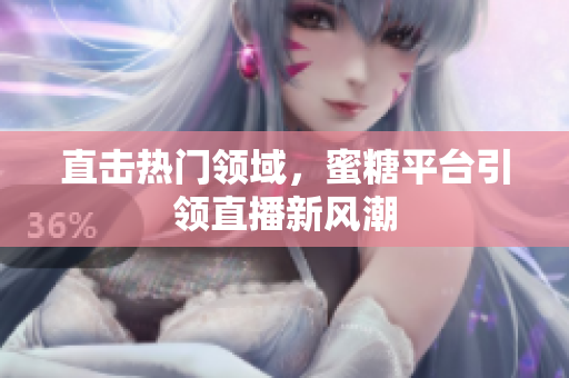 直击热门领域，蜜糖平台引领直播新风潮