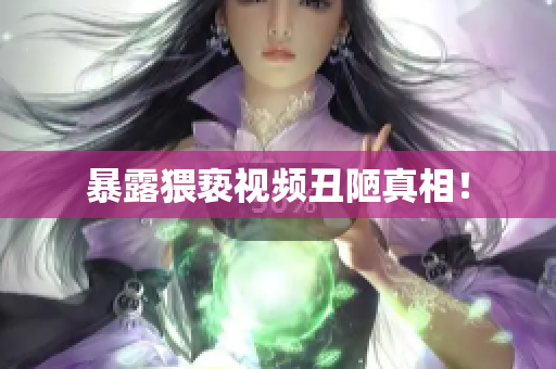 暴露猥亵视频丑陋真相！