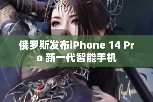 俄罗斯发布iPhone 14 Pro 新一代智能手机