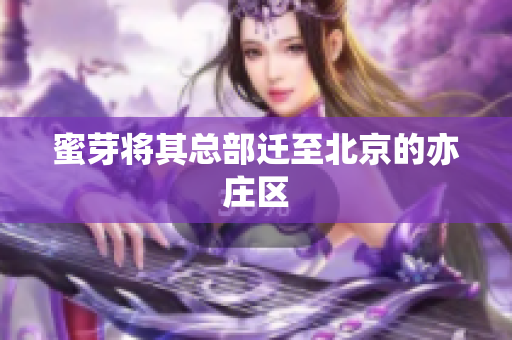 蜜芽将其总部迁至北京的亦庄区