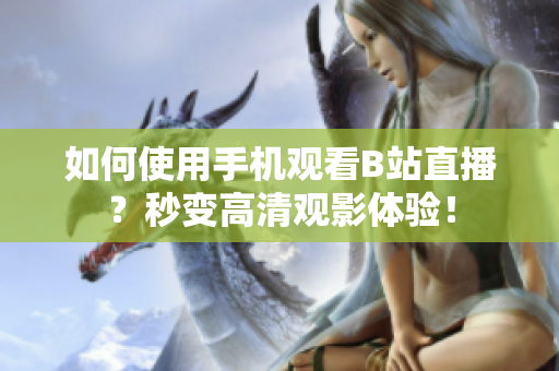 如何使用手机观看B站直播？秒变高清观影体验！