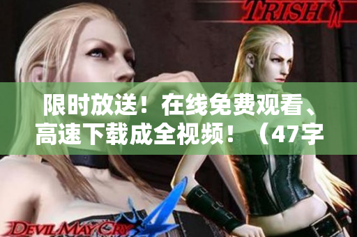 限时放送！在线免费观看、高速下载成全视频！（47字）