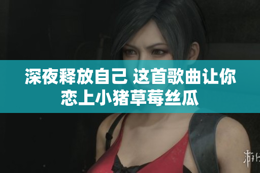 深夜释放自己 这首歌曲让你恋上小猪草莓丝瓜