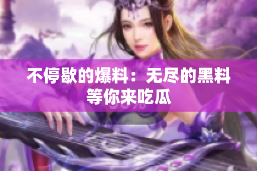 不停歇的爆料：无尽的黑料等你来吃瓜