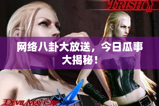 网络八卦大放送，今日瓜事大揭秘！