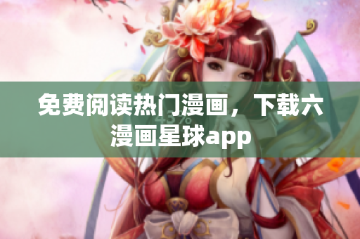 免费阅读热门漫画，下载六漫画星球app