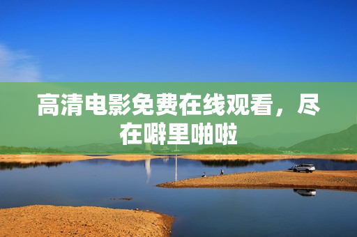 高清电影免费在线观看，尽在噼里啪啦