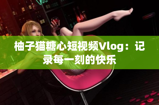 柚子猫糖心短视频Vlog：记录每一刻的快乐