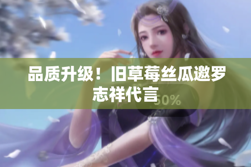 品质升级！旧草莓丝瓜邀罗志祥代言