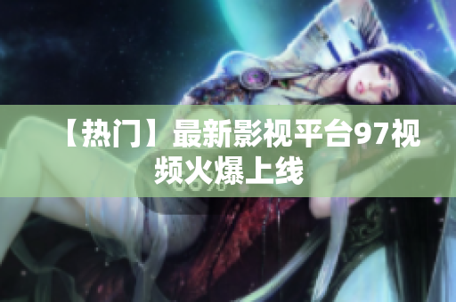 【热门】最新影视平台97视频火爆上线
